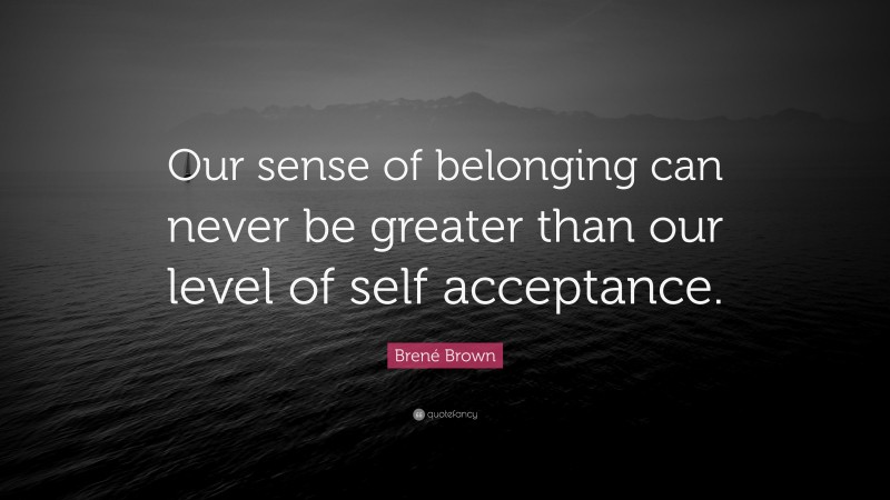 Brené Brown Quote: “Our sense of belonging can never be greater than our level of self acceptance.”