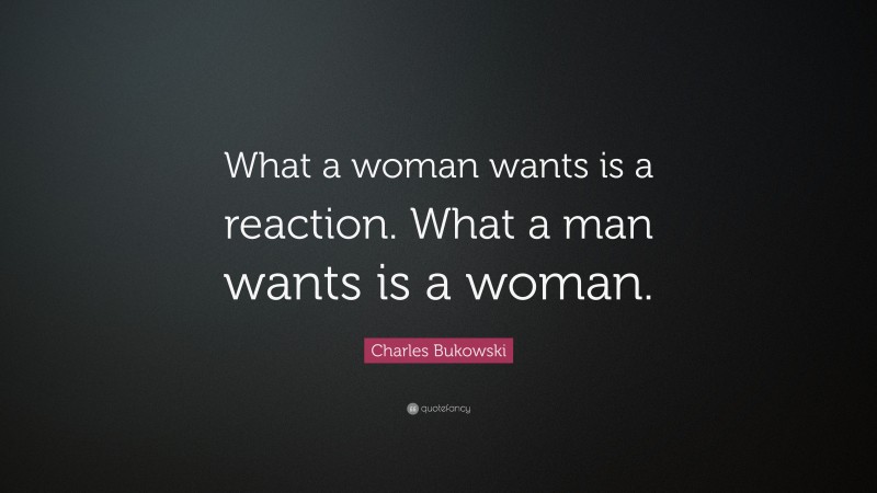 Charles Bukowski Quote: “What a woman wants is a reaction. What a man wants is a woman.”