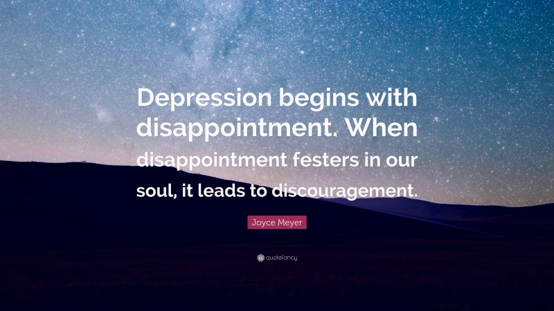 Joyce Meyer Quote: “Depression begins with disappointment. When disappointment festers in our soul, it leads to discouragement.”