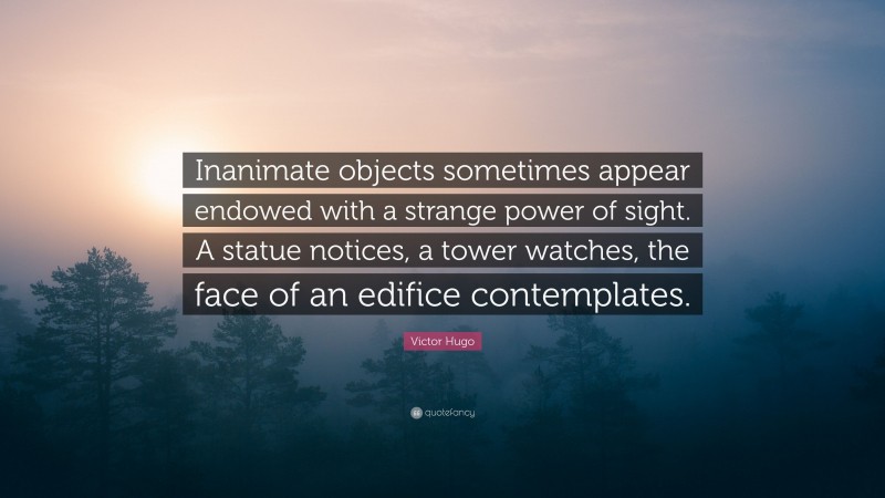 Victor Hugo Quote: “Inanimate objects sometimes appear endowed with a strange power of sight. A statue notices, a tower watches, the face of an edifice contemplates.”