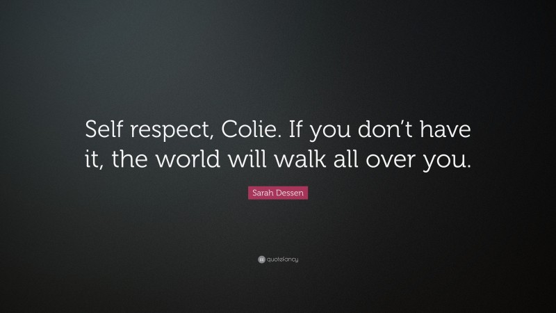 Sarah Dessen Quote: “Self respect, Colie. If you don’t have it, the world will walk all over you.”