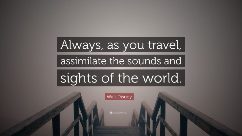 Walt Disney Quote: “Always, as you travel, assimilate the sounds and sights of the world.”