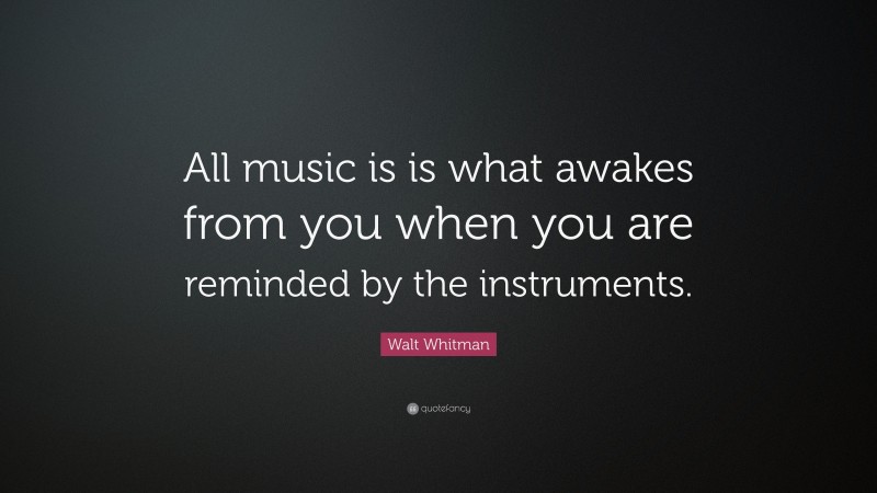 Walt Whitman Quote: “All music is is what awakes from you when you are reminded by the instruments.”