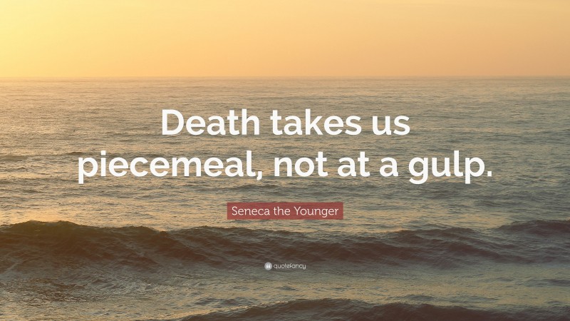Seneca the Younger Quote: “Death takes us piecemeal, not at a gulp.”