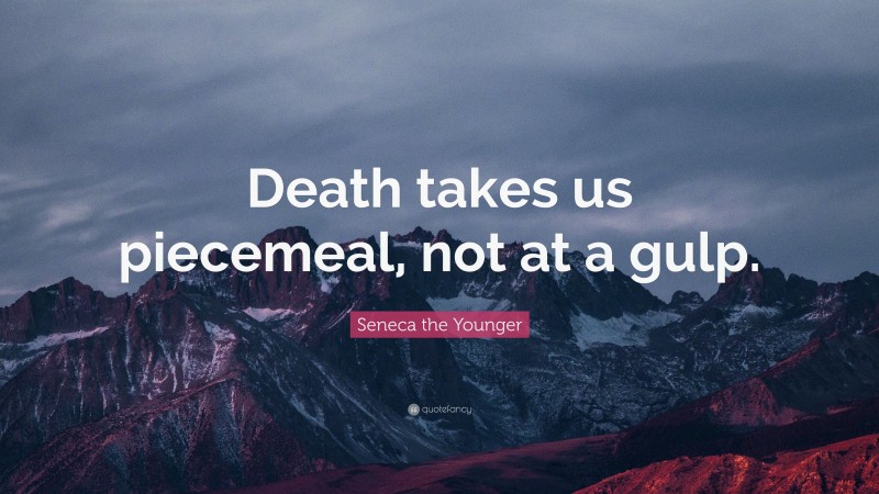 Seneca the Younger Quote: “Death takes us piecemeal, not at a gulp.”