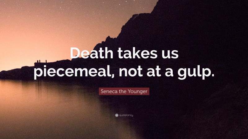 Seneca the Younger Quote: “Death takes us piecemeal, not at a gulp.”