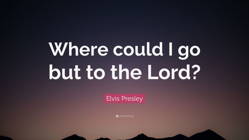 Elvis Presley Quote: “Where could I go but to the Lord?”