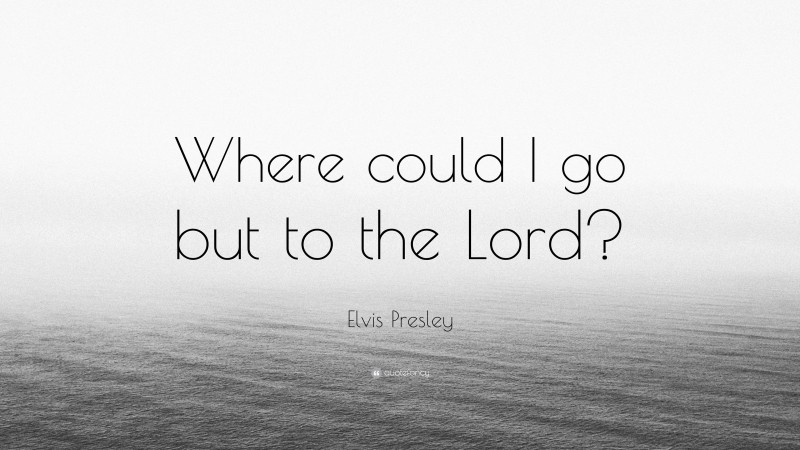 Elvis Presley Quote: “Where could I go but to the Lord?”