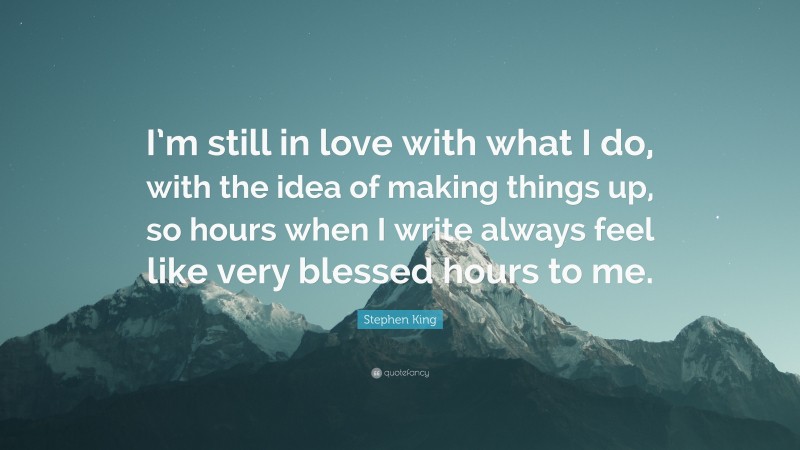 Stephen King Quote: “I’m still in love with what I do, with the idea of making things up, so hours when I write always feel like very blessed hours to me.”