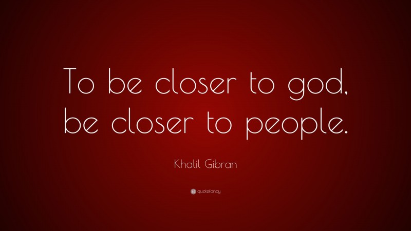 Khalil Gibran Quote: “To be closer to god, be closer to people.”
