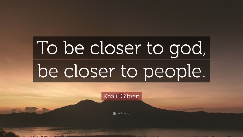 Khalil Gibran Quote: “To be closer to god, be closer to people.”