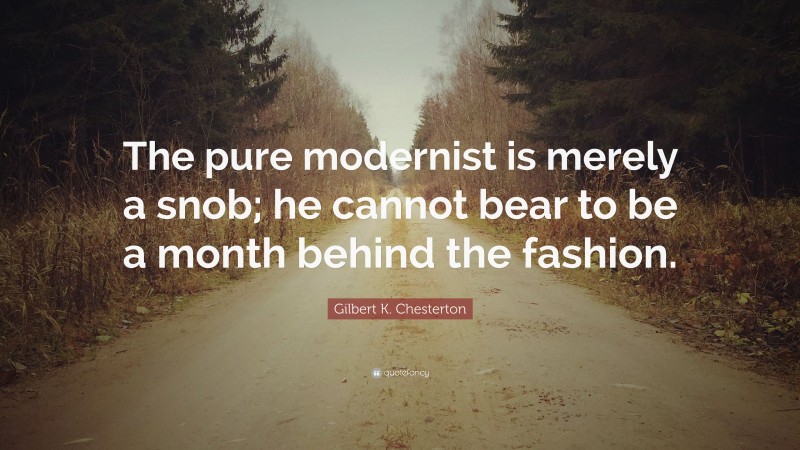Gilbert K. Chesterton Quote: “The pure modernist is merely a snob; he cannot bear to be a month behind the fashion.”