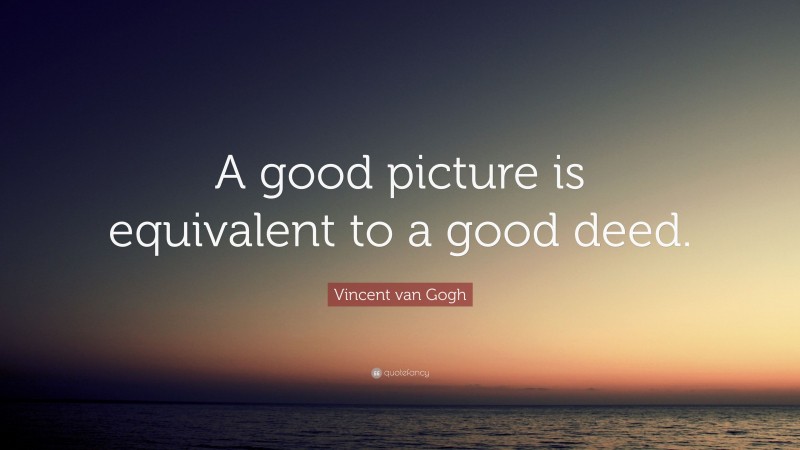 Vincent van Gogh Quote: “A good picture is equivalent to a good deed.”