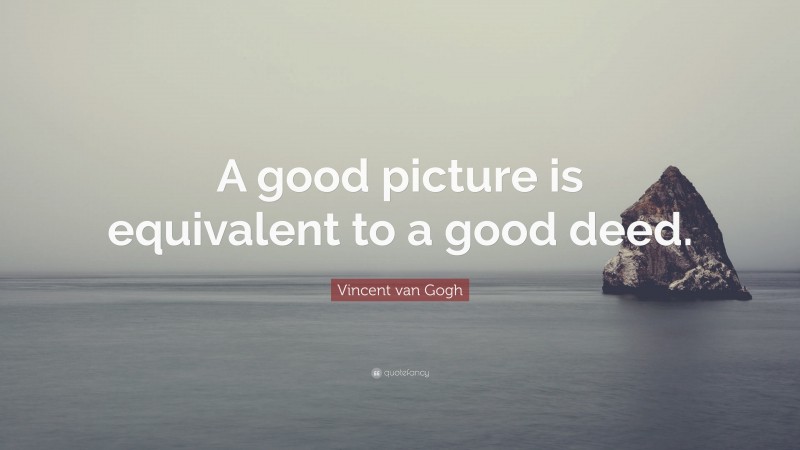 Vincent van Gogh Quote: “A good picture is equivalent to a good deed.”