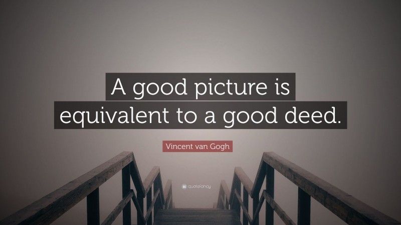 Vincent van Gogh Quote: “A good picture is equivalent to a good deed.”