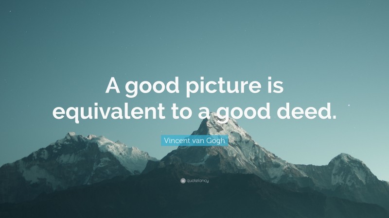 Vincent van Gogh Quote: “A good picture is equivalent to a good deed.”