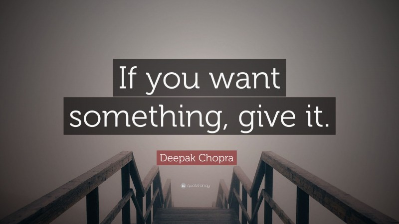 Deepak Chopra Quote: “If you want something, give it.”