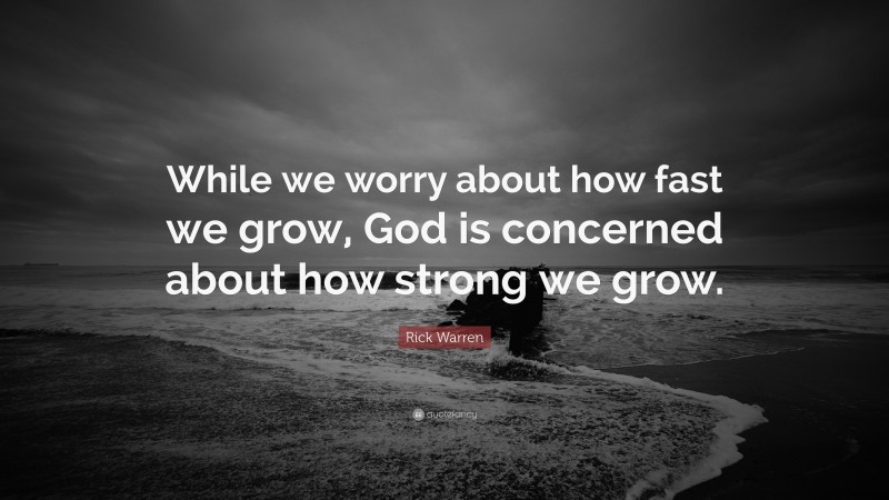Rick Warren Quote: “While we worry about how fast we grow, God is concerned about how strong we grow.”