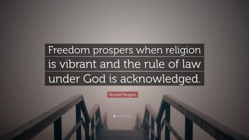 Ronald Reagan Quote: “Freedom prospers when religion is vibrant and the rule of law under God is acknowledged.”