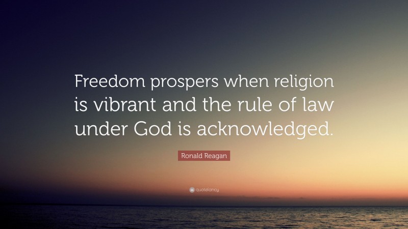 Ronald Reagan Quote: “Freedom prospers when religion is vibrant and the rule of law under God is acknowledged.”