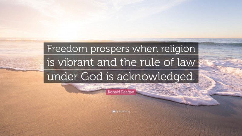Ronald Reagan Quote: “Freedom prospers when religion is vibrant and the rule of law under God is acknowledged.”