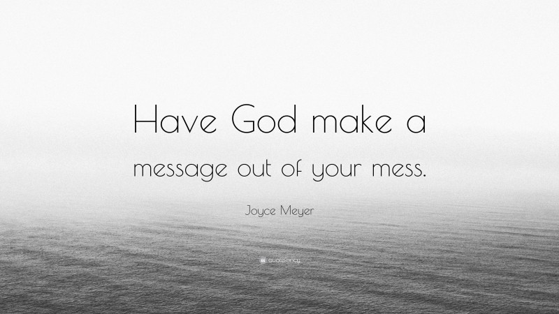 Joyce Meyer Quote: “Have God make a message out of your mess.”
