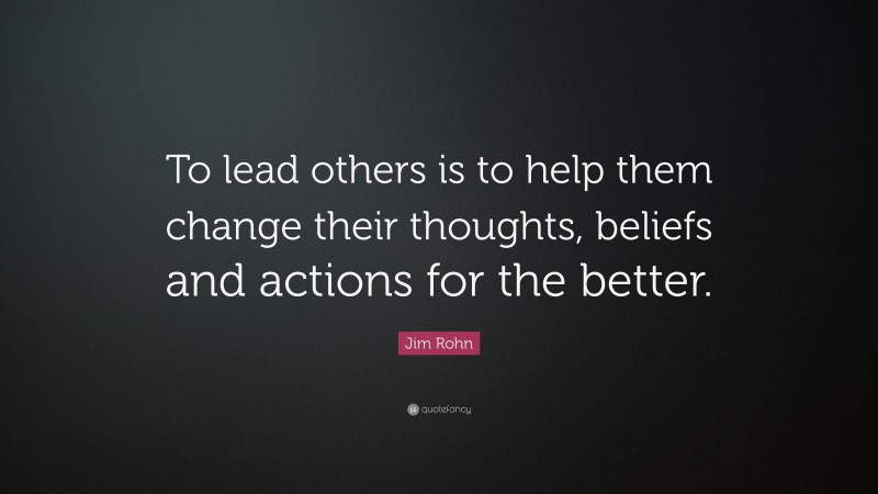 Jim Rohn Quote: “To lead others is to help them change their thoughts, beliefs and actions for the better.”