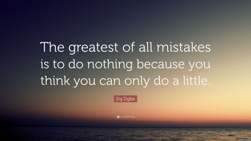 Zig Ziglar Quote: “The greatest of all mistakes is to do nothing ...