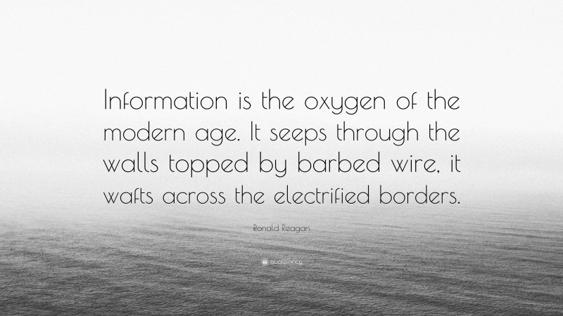 Ronald Reagan Quote: “Information is the oxygen of the modern age. It seeps through the walls topped by barbed wire, it wafts across the electrified borders.”