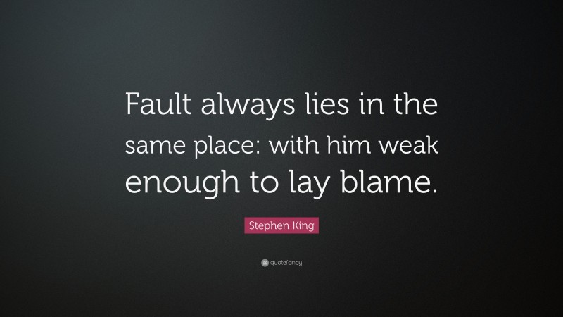 Stephen King Quote: “Fault always lies in the same place: with him weak enough to lay blame.”