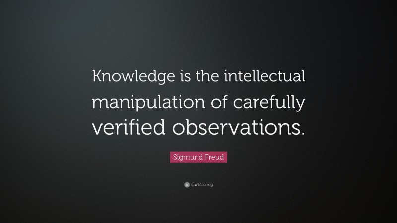 Sigmund Freud Quote: “Knowledge is the intellectual manipulation of carefully verified observations.”