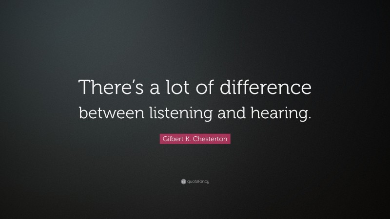 Gilbert K. Chesterton Quote: “There’s a lot of difference between listening and hearing.”