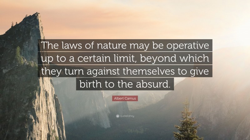 Albert Camus Quote: “The laws of nature may be operative up to a certain limit, beyond which they turn against themselves to give birth to the absurd.”