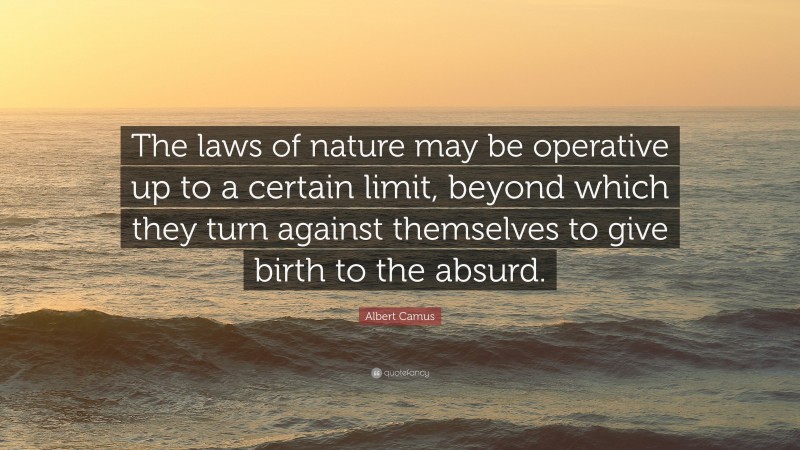 Albert Camus Quote: “The laws of nature may be operative up to a certain limit, beyond which they turn against themselves to give birth to the absurd.”