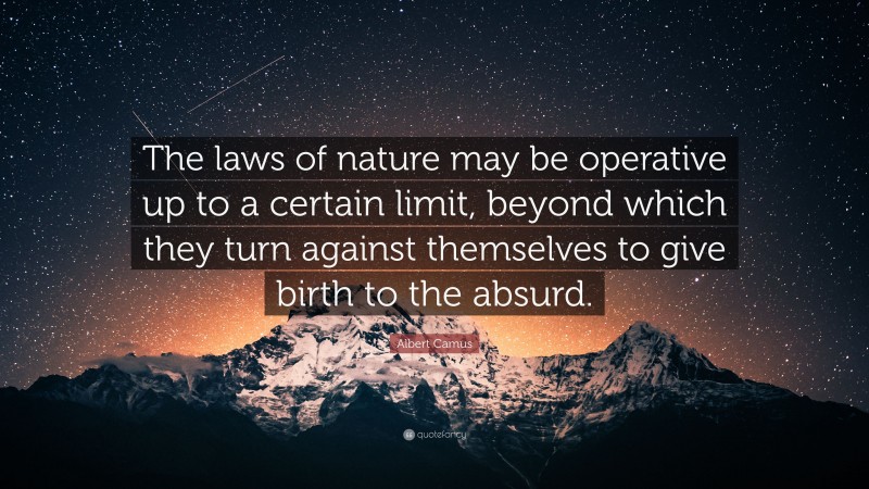 Albert Camus Quote: “The laws of nature may be operative up to a certain limit, beyond which they turn against themselves to give birth to the absurd.”