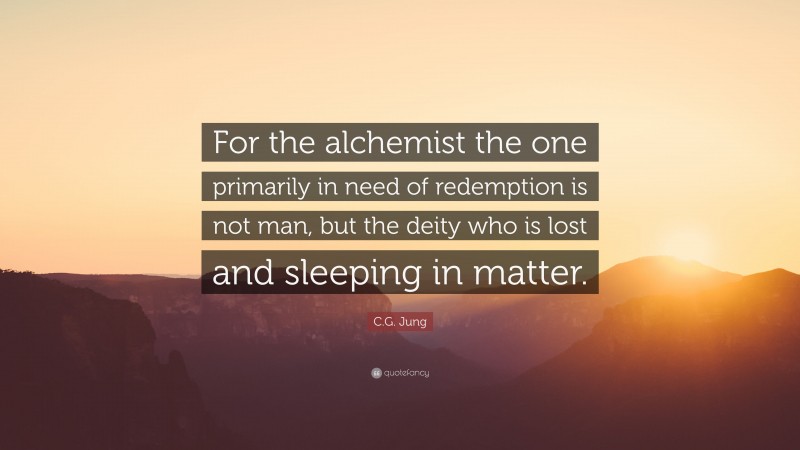C.G. Jung Quote: “For the alchemist the one primarily in need of redemption is not man, but the deity who is lost and sleeping in matter.”