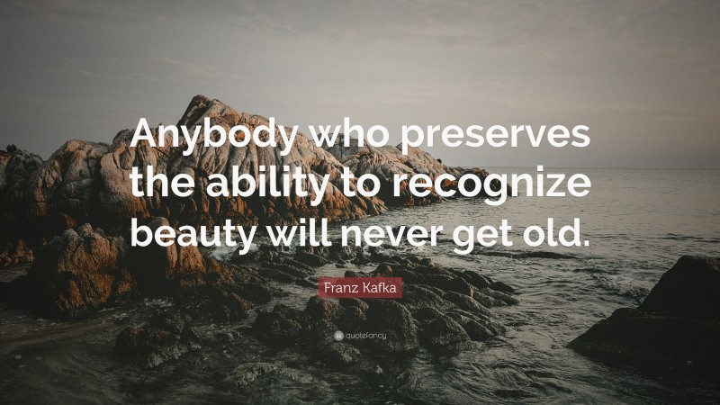 Franz Kafka Quote: “Anybody who preserves the ability to recognize beauty will never get old.”