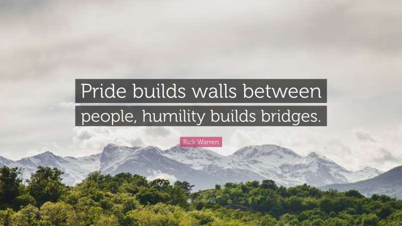 Rick Warren Quote: “Pride builds walls between people, humility builds bridges.”