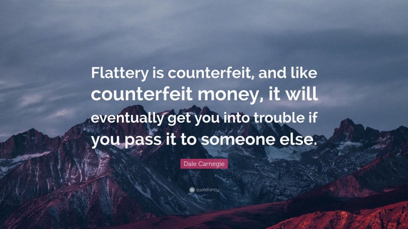 Dale Carnegie Quote: “Flattery is counterfeit, and like counterfeit money, it will eventually get you into trouble if you pass it to someone else.”