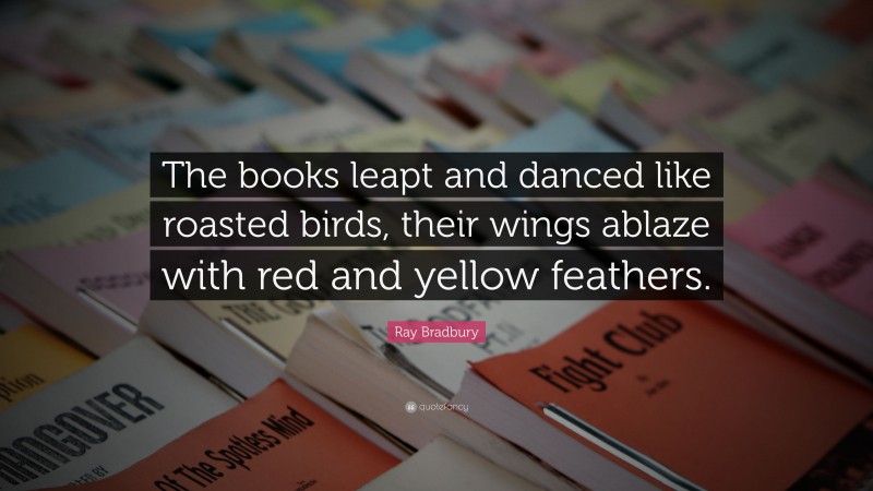 Ray Bradbury Quote: “The books leapt and danced like roasted birds, their wings ablaze with red and yellow feathers.”