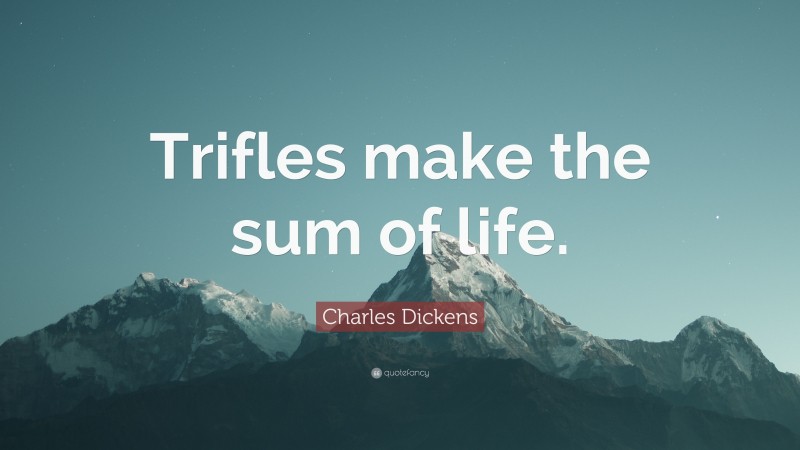Charles Dickens Quote: “Trifles make the sum of life.”