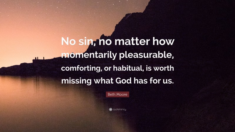 Beth Moore Quote: “No sin, no matter how momentarily pleasurable, comforting, or habitual, is worth missing what God has for us.”