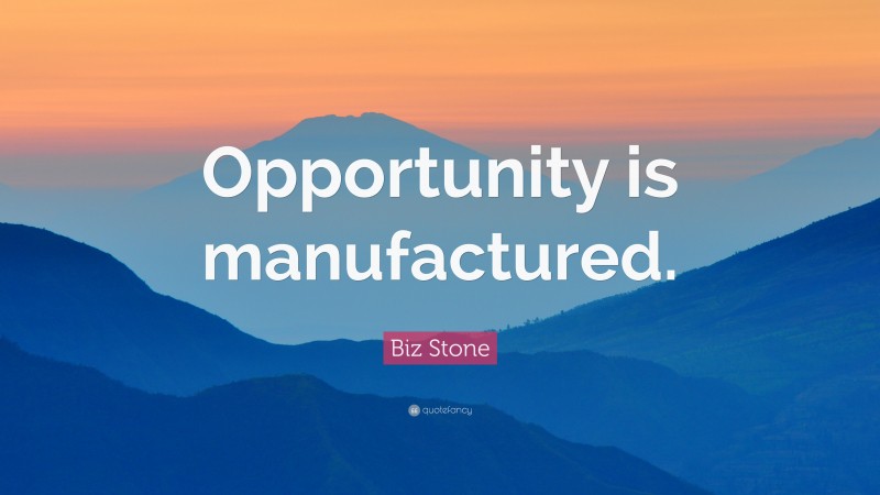 Biz Stone Quote: “Opportunity is manufactured.”