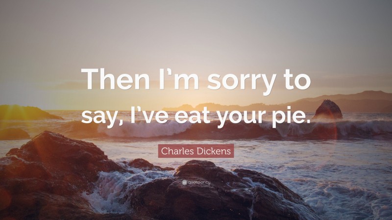 Charles Dickens Quote: “Then I’m sorry to say, I’ve eat your pie.”