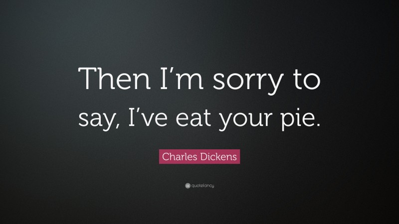 Charles Dickens Quote: “Then I’m sorry to say, I’ve eat your pie.”