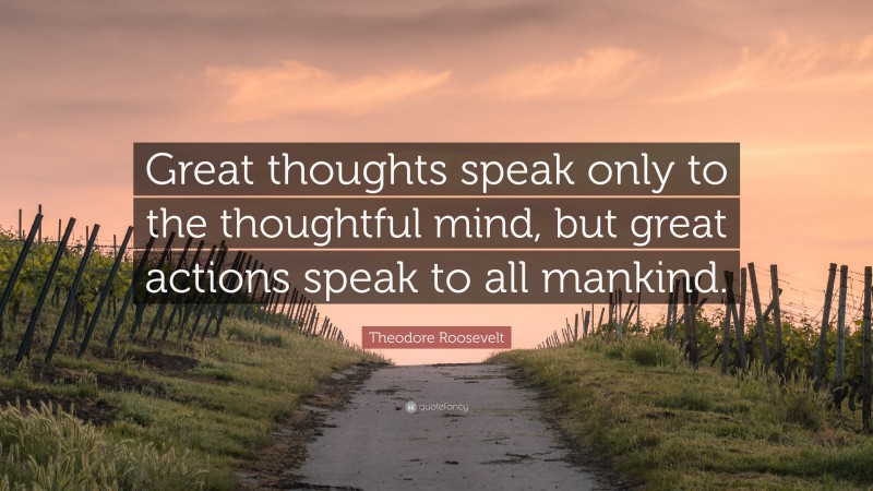 Theodore Roosevelt Quote: “Great thoughts speak only to the thoughtful mind, but great actions speak to all mankind.”