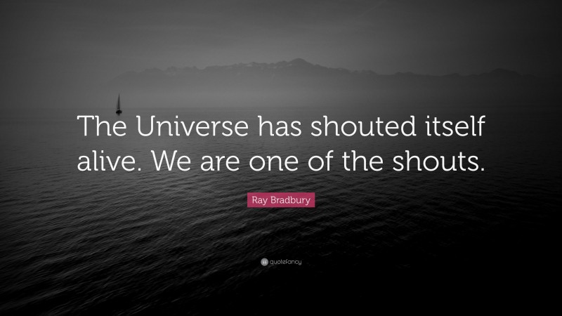 Ray Bradbury Quote: “The Universe has shouted itself alive. We are one of the shouts.”