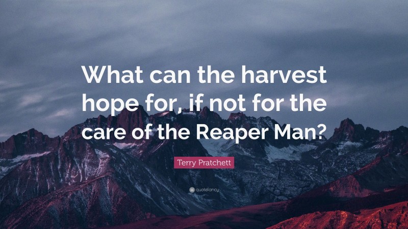 Terry Pratchett Quote: “What can the harvest hope for, if not for the care of the Reaper Man?”