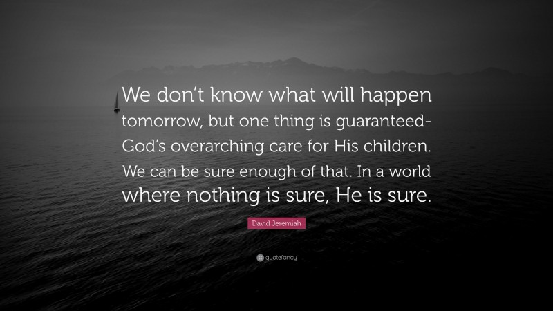 David Jeremiah Quote: “We don’t know what will happen tomorrow, but one thing is guaranteed-God’s overarching care for His children. We can be sure enough of that. In a world where nothing is sure, He is sure.”