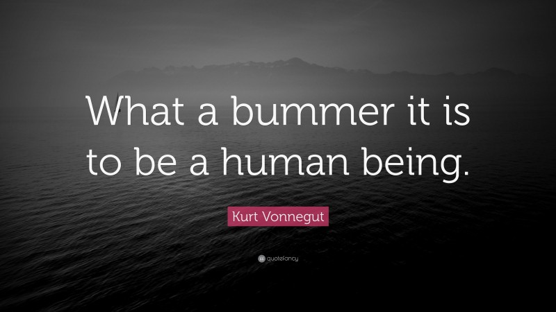 Kurt Vonnegut Quote: “What a bummer it is to be a human being.”